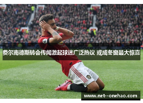 费尔南德斯转会传闻激起球迷广泛热议 或成冬窗最大惊喜