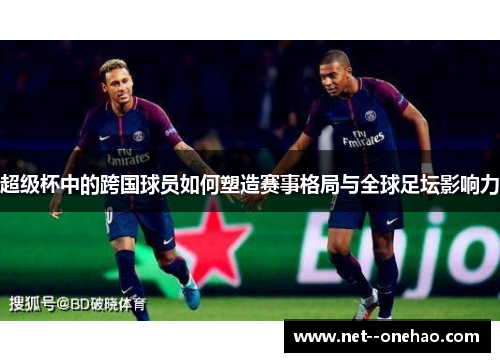 超级杯中的跨国球员如何塑造赛事格局与全球足坛影响力