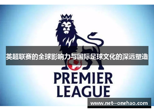 英超联赛的全球影响力与国际足球文化的深远塑造