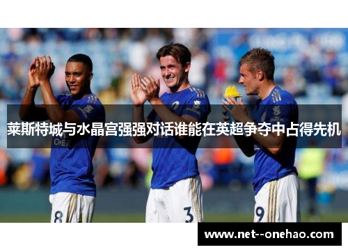 莱斯特城与水晶宫强强对话谁能在英超争夺中占得先机