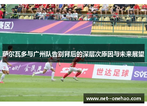萨尔瓦多与广州队告别背后的深层次原因与未来展望