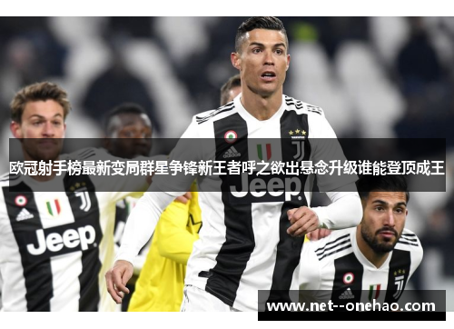 欧冠射手榜最新变局群星争锋新王者呼之欲出悬念升级谁能登顶成王