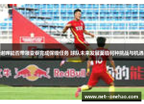 谢晖能否带领亚泰完成保级任务 球队未来发展面临何种挑战与机遇