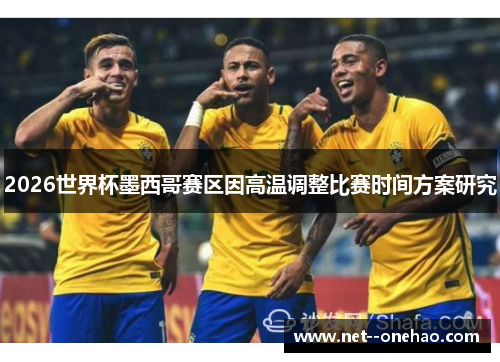 2026世界杯墨西哥赛区因高温调整比赛时间方案研究