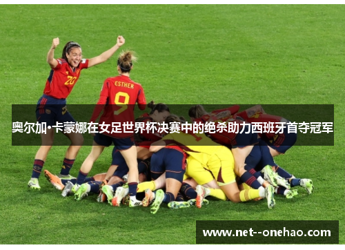 奥尔加·卡蒙娜在女足世界杯决赛中的绝杀助力西班牙首夺冠军