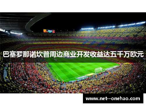 巴塞罗那诺坎普周边商业开发收益达五千万欧元 巴塞罗那诺坎普周边商业开发收益达五千万欧元
