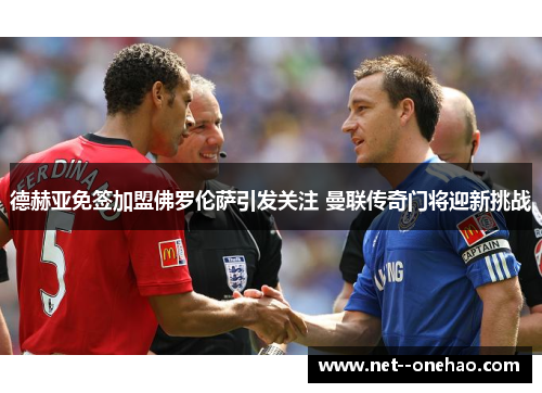 德赫亚免签加盟佛罗伦萨引发关注 曼联传奇门将迎新挑战