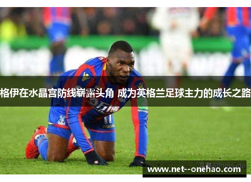 格伊在水晶宫防线崭露头角 成为英格兰足球主力的成长之路