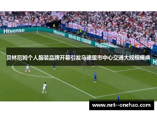 贝林厄姆个人服装品牌开幕引发马德里市中心交通大规模瘫痪