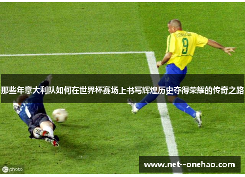 那些年意大利队如何在世界杯赛场上书写辉煌历史夺得荣耀的传奇之路