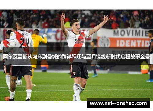 阿尔瓦雷斯从河床到曼城的跨洋跃迁与蓝月锋线新时代启程故事全景