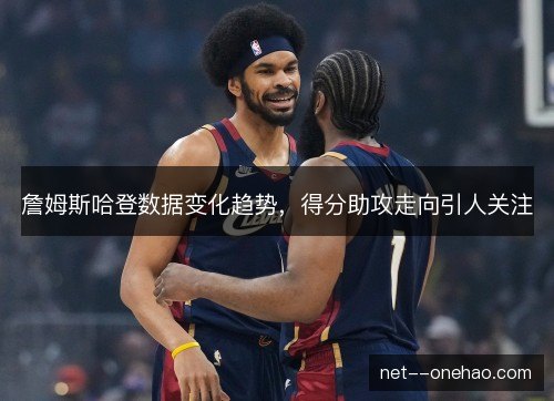 詹姆斯哈登数据变化趋势，得分助攻走向引人关注