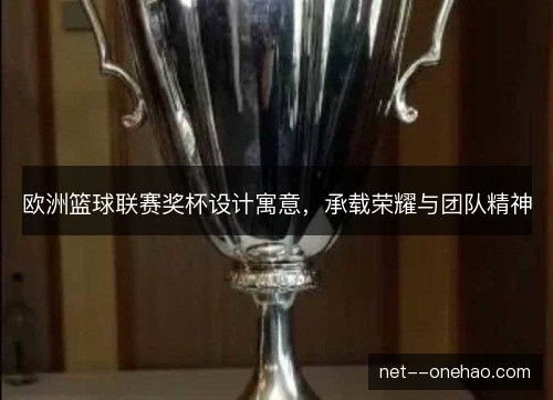 欧洲篮球联赛奖杯设计寓意，承载荣耀与团队精神